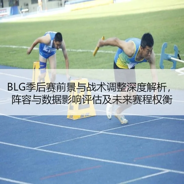BLG季后赛前景与战术调整深度解析，阵容与数据影响评估及未来赛程权衡